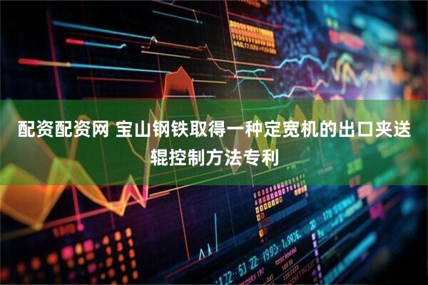 配资配资网 宝山钢铁取得一种定宽机的出口夹送辊控制方法专利