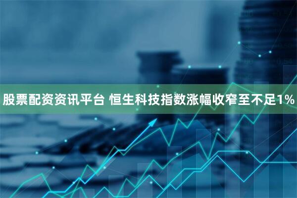 股票配资资讯平台 恒生科技指数涨幅收窄至不足1%