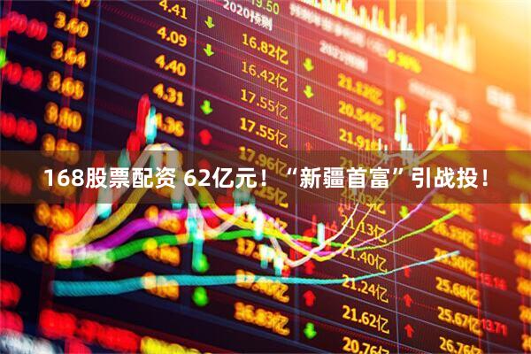 168股票配资 62亿元！“新疆首富”引战投！