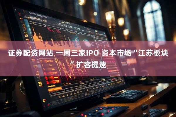 证券配资网站 一周三家IPO 资本市场“江苏板块”扩容提速