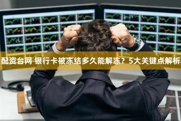 配资台网 银行卡被冻结多久能解冻？5大关键点解析