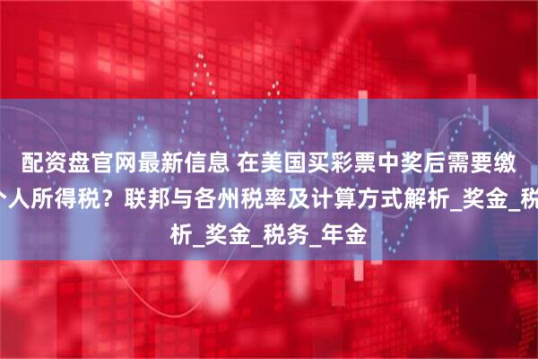 配资盘官网最新信息 在美国买彩票中奖后需要缴纳多少个人所得税？联邦与各州税率及计算方式解析_奖金_税务_年金