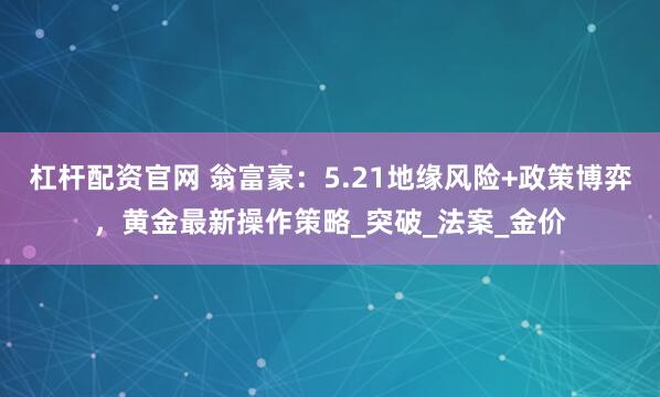 杠杆配资官网 翁富豪：5.21地缘风险+政策博弈，黄金最新操作策略_突破_法案_金价