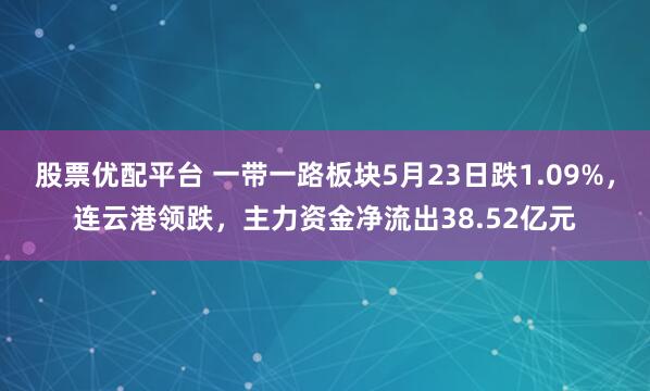 股票优配平台 一带一路板块5月23日跌1.09%，连云港领跌，主力资金净流出38.52亿元