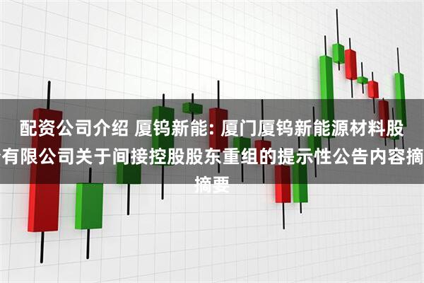 配资公司介绍 厦钨新能: 厦门厦钨新能源材料股份有限公司关于间接控股股东重组的提示性公告内容摘要
