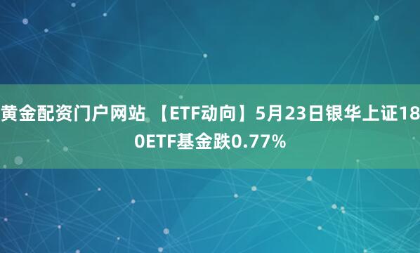 黄金配资门户网站 【ETF动向】5月23日银华上证180ETF基金跌0.77%