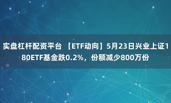实盘杠杆配资平台 【ETF动向】5月23日兴业上证180ETF基金跌0.2%，份额减少800万份