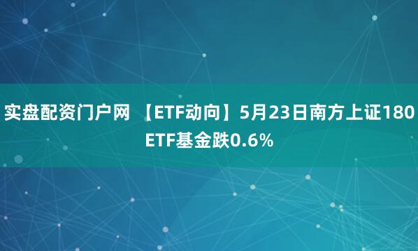 实盘配资门户网 【ETF动向】5月23日南方上证180ETF基金跌0.6%
