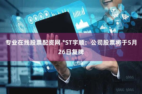 专业在线股票配资网 *ST宇顺：公司股票将于5月26日复牌