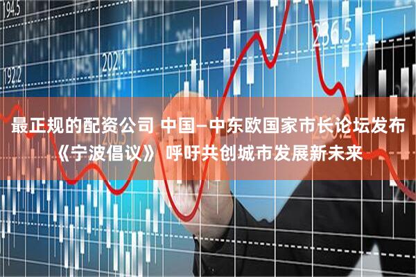 最正规的配资公司 中国—中东欧国家市长论坛发布《宁波倡议》 呼吁共创城市发展新未来