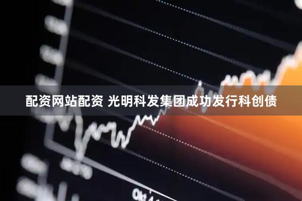 配资网站配资 光明科发集团成功发行科创债