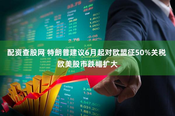 配资查股网 特朗普建议6月起对欧盟征50%关税 欧美股市跌幅扩大