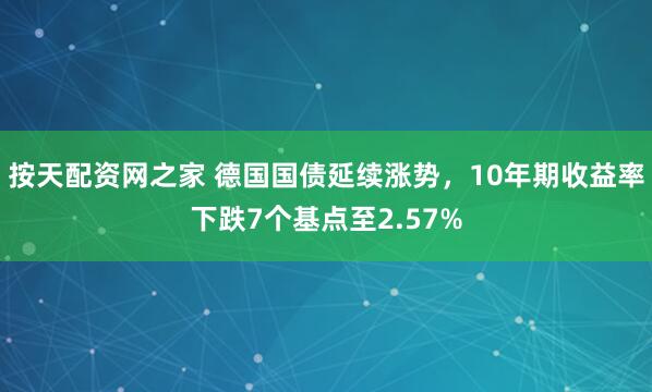 按天配资网之家 德国国债延续涨势，10年期收益率下跌7个基点至2.57%