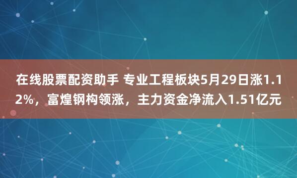 在线股票配资助手 专业工程板块5月29日涨1.12%，富煌钢构领涨，主力资金净流入1.51亿元
