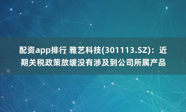 配资app排行 雅艺科技(301113.SZ)：近期关税政策放缓没有涉及到公司所属产品