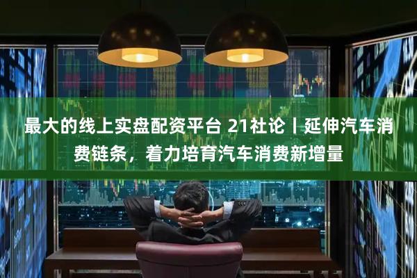 最大的线上实盘配资平台 21社论丨延伸汽车消费链条，着力培育汽车消费新增量