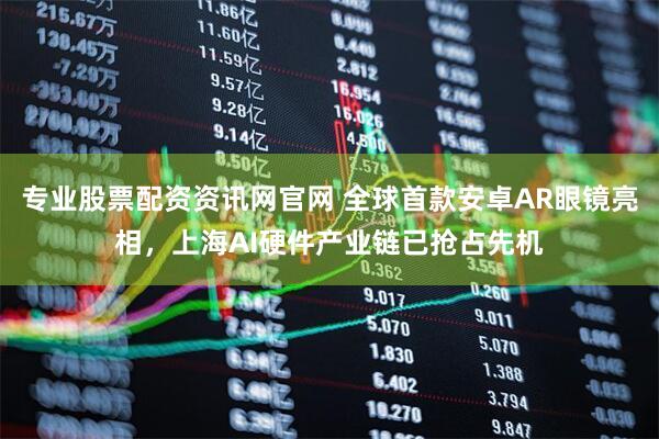 专业股票配资资讯网官网 全球首款安卓AR眼镜亮相，上海AI硬件产业链已抢占先机