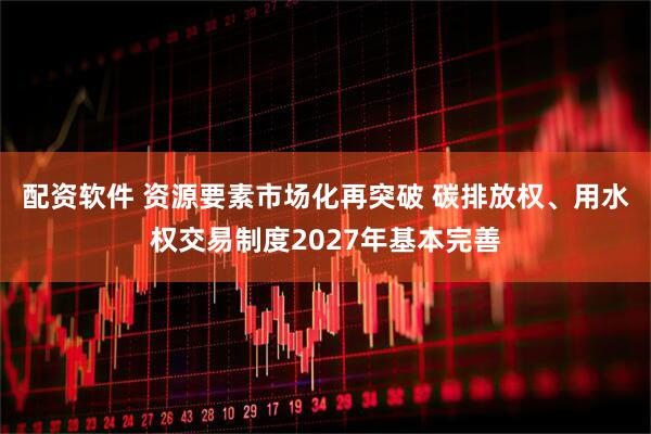 配资软件 资源要素市场化再突破 碳排放权、用水权交易制度2027年基本完善