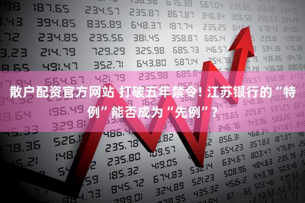 散户配资官方网站 打破五年禁令! 江苏银行的“特例”能否成为“先例”?