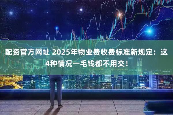配资官方网址 2025年物业费收费标准新规定：这4种情况一毛钱都不用交！