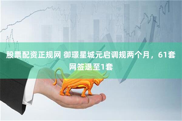 股票配资正规网 御璟星城元启调规两个月，61套网签退至1套