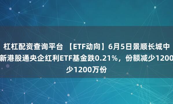 杠杠配资查询平台 【ETF动向】6月5日景顺长城中证国新港股通央企红利ETF基金跌0.21%，份额减少1200万份