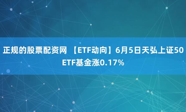 正规的股票配资网 【ETF动向】6月5日天弘上证50ETF基金涨0.17%