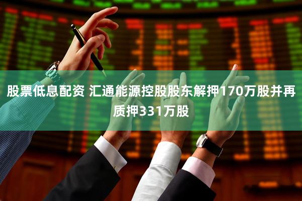 股票低息配资 汇通能源控股股东解押170万股并再质押331万股