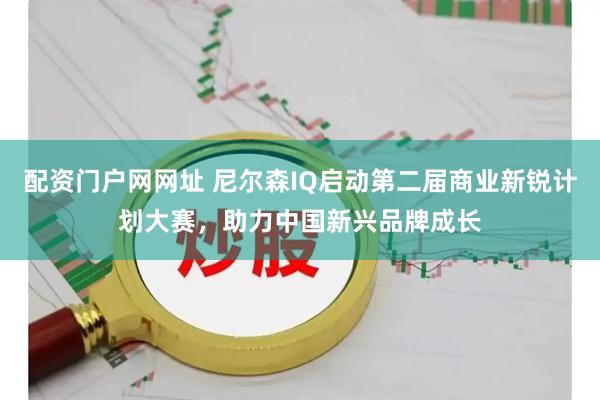 配资门户网网址 尼尔森IQ启动第二届商业新锐计划大赛，助力中国新兴品牌成长