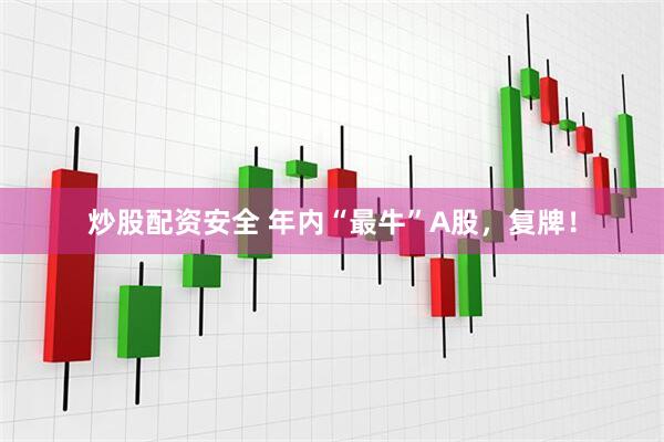 炒股配资安全 年内“最牛”A股，复牌！