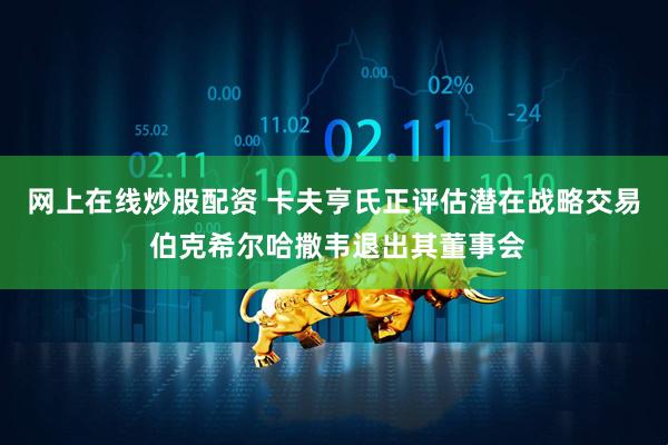 网上在线炒股配资 卡夫亨氏正评估潜在战略交易 伯克希尔哈撒韦退出其董事会