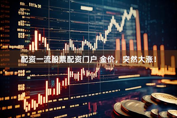 配资一流股票配资门户 金价，突然大涨！