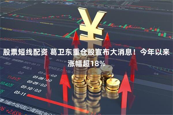 股票短线配资 葛卫东重仓股宣布大消息！今年以来涨幅超18%