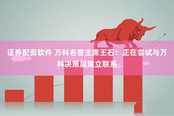 证券配资软件 万科名誉主席王石：正在尝试与万科决策层建立联系