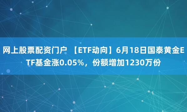 网上股票配资门户 【ETF动向】6月18日国泰黄金ETF基金涨0.05%，份额增加1230万份