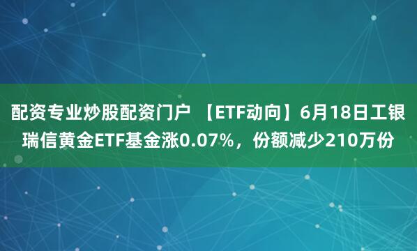 配资专业炒股配资门户 【ETF动向】6月18日工银瑞信黄金ETF基金涨0.07%，份额减少210万份