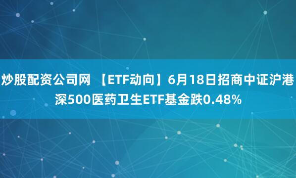 炒股配资公司网 【ETF动向】6月18日招商中证沪港深500医药卫生ETF基金跌0.48%