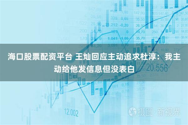 海口股票配资平台 王灿回应主动追求杜淳：我主动给他发信息但没表白