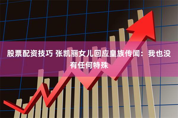 股票配资技巧 张凯丽女儿回应皇族传闻：我也没有任何特殊