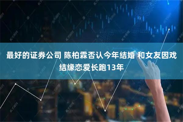 最好的证券公司 陈柏霖否认今年结婚 和女友因戏结缘恋爱长跑13年