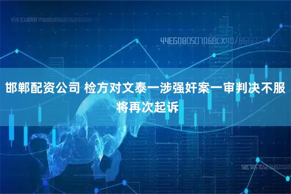 邯郸配资公司 检方对文泰一涉强奸案一审判决不服 将再次起诉