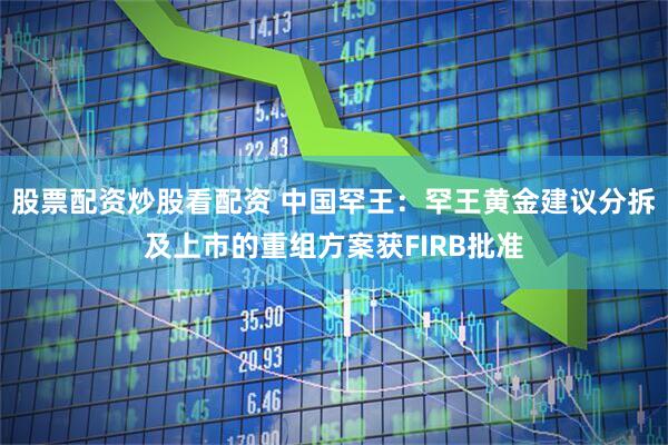 股票配资炒股看配资 中国罕王：罕王黄金建议分拆及上市的重组方案获FIRB批准