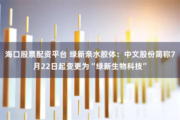 海口股票配资平台 绿新亲水胶体：中文股份简称7月22日起变更为“绿新生物科技”