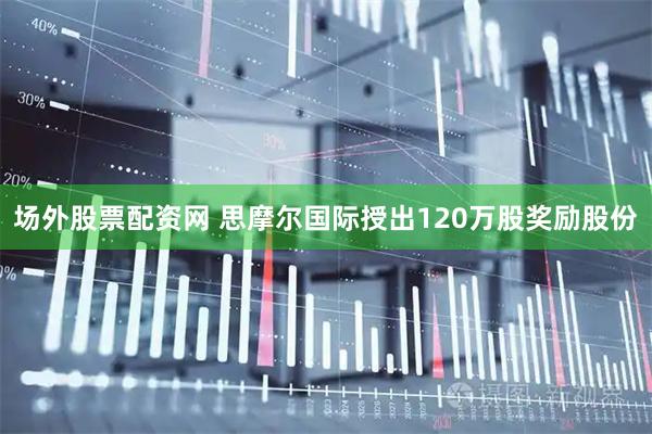 场外股票配资网 思摩尔国际授出120万股奖励股份
