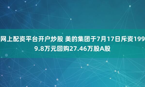 网上配资平台开户炒股 美的集团于7月17日斥资1999.8万元回购27.46万股A股
