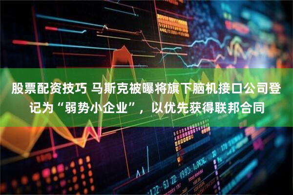 股票配资技巧 马斯克被曝将旗下脑机接口公司登记为“弱势小企业”，以优先获得联邦合同