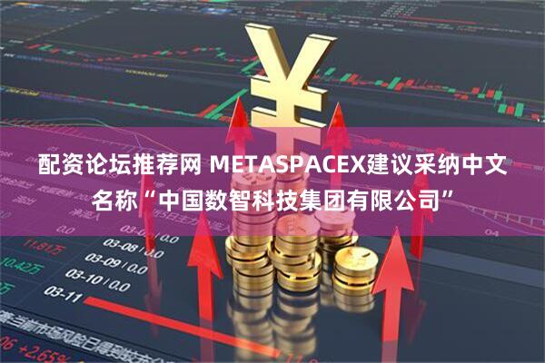 配资论坛推荐网 METASPACEX建议采纳中文名称“中国数智科技集团有限公司”