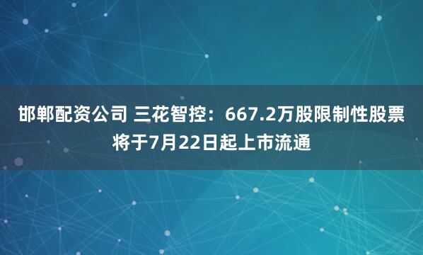 邯郸配资公司 三花智控：667.2万股限制性股票将于7月22日起上市流通