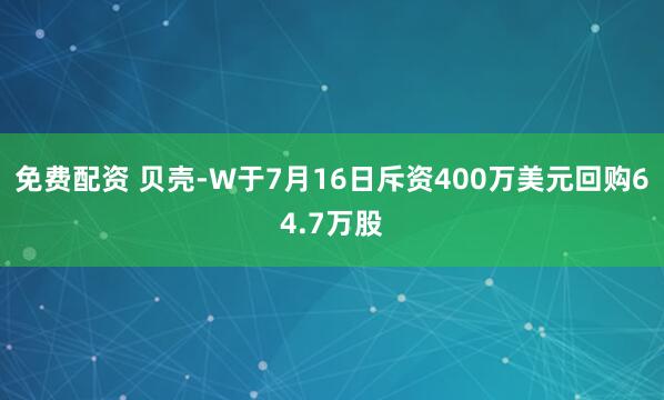 免费配资 贝壳-W于7月16日斥资400万美元回购64.7万股