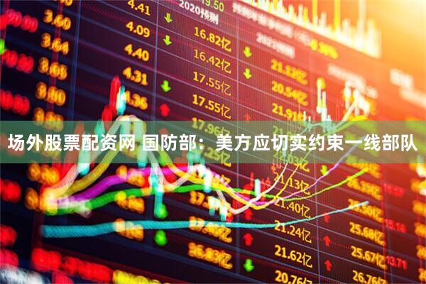 场外股票配资网 国防部：美方应切实约束一线部队